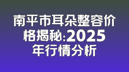 南平市耳朵整容价格揭秘：2025年行情分析
