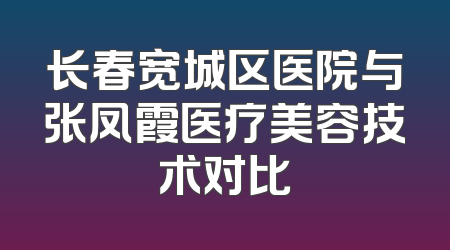 长春宽城区医院与张凤霞医疗美容技术对比