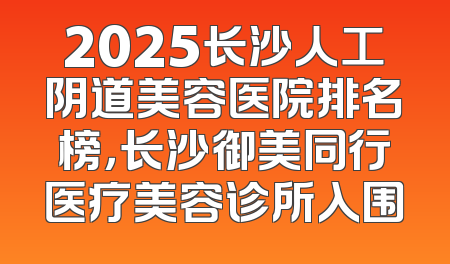 2025长沙人工阴道美容医院排名榜，长沙御美同行医疗美容诊所入围