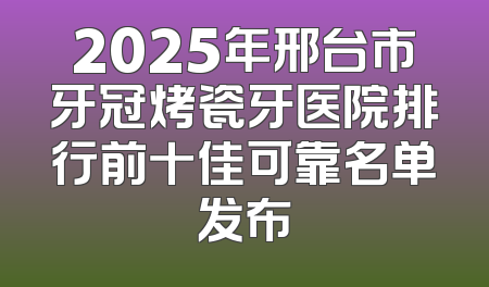 2025年邢台市牙冠烤瓷牙医院排行前十佳可靠名单发布
