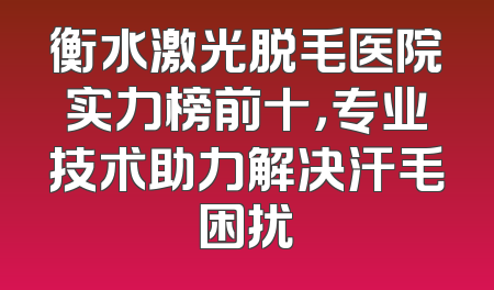 衡水激光脱毛医院实力榜前十，专业技术助力解决汗毛困扰