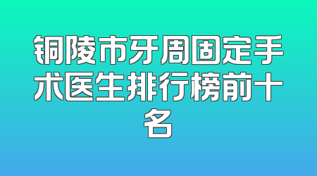铜陵市牙周固定手术医生排行榜前十名