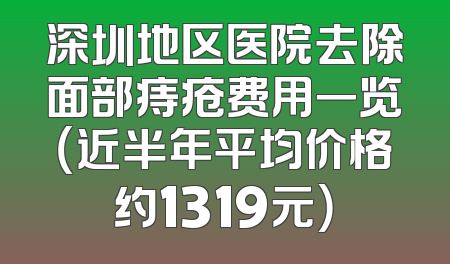 深圳地区医院去除面部痔疮费用一览（近半年平均价格约1319元）