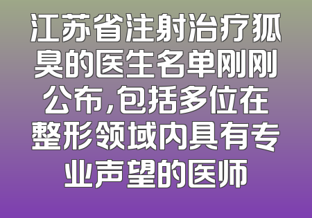 江苏省注射治疗狐臭的医生名单刚刚公布，包括多位在整形领域内具有专业声望的医师