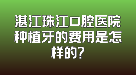 湛江珠江口腔医院种植牙的费用是怎样的？