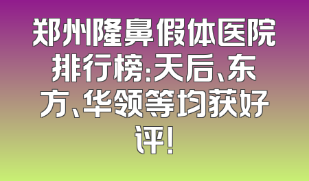 郑州隆鼻假体医院排行榜：天后、东方、华领等均获好评！