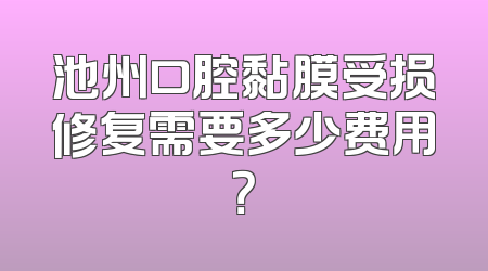 池州口腔黏膜受损修复需要多少费用？