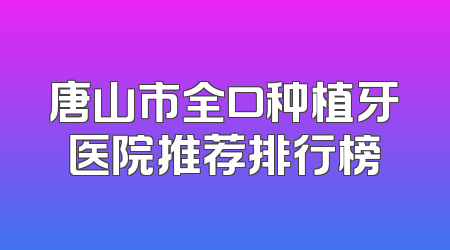 唐山市全口种植牙医院推荐排行榜