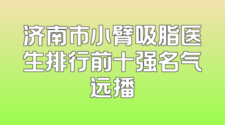 济南市小臂吸脂医生排行前十强名气远播