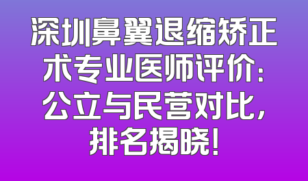 深圳鼻翼退缩矫正术专业医师评价：公立与民营对比，排名揭晓！