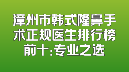 漳州市韩式隆鼻手术正规医生排行榜前十：专业之选