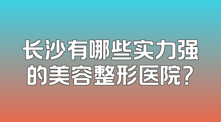 长沙有哪些实力强的美容整形医院？
