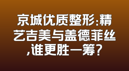 京城优质整形：精艺吉美与盖德菲丝，谁更胜一筹？