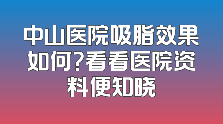 中山医院吸脂效果如何？看看医院资料便知晓