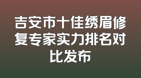 吉安市十佳绣眉修复专家实力排名对比发布