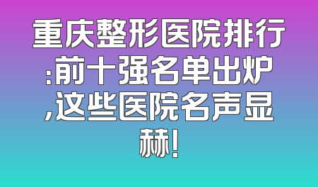 重庆整形医院排行：前十强名单出炉，这些医院名声显赫！
