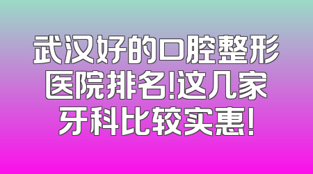 武汉好的口腔整形医院排名！这几家牙科比较实惠！
