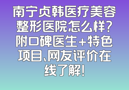 南宁贞韩医疗美容整形医院怎么样？附口碑医生+特色项目、网友评价在线了解！