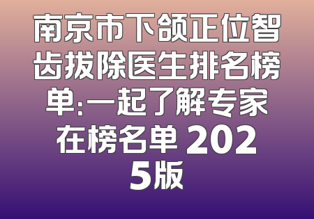 南京市下颌正位智齿拔除医生排名榜单：一起了解专家在榜名单 2025版
