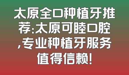太原全口种植牙推荐：太原可睦口腔，专业种植牙服务值得信赖！