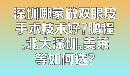 深圳哪家做双眼皮手术技术好？鹏程、北大深圳、美莱等如何选？