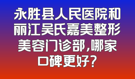 永胜县人民医院和丽江吴氏嘉美整形美容门诊部，哪家口碑更好？