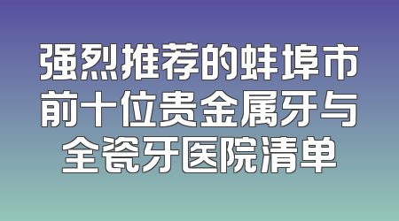 强烈推荐的蚌埠市前十位贵金属牙与全瓷牙医院清单