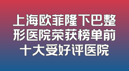 上海欧菲隆下巴整形医院荣获榜单前十大受好评医院