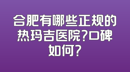 合肥有哪些正规的热玛吉医院？口碑如何？
