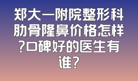 郑大一附院整形科肋骨隆鼻价格怎样？口碑好的医生有谁？