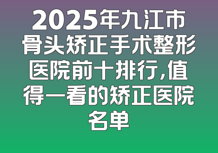 2025年九江市骨头矫正手术整形医院前十排行，值得一看的矫正医院名单