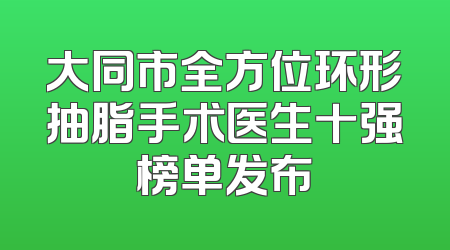 大同市全方位环形抽脂手术医生十强榜单发布