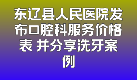 东辽县人民医院发布口腔科服务价格表 并分享洗牙案例