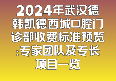 2024年武汉德韩凯德西城口腔门诊部收费标准预览：专家团队及专长项目一览
