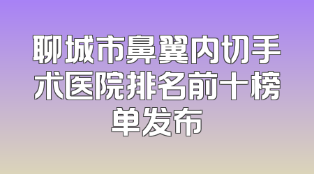 聊城市鼻翼内切手术医院排名前十榜单发布