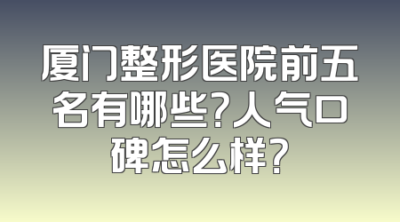 厦门整形医院前五名有哪些？人气口碑怎么样？
