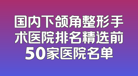 国内下颌角整形手术医院排名精选前50家医院名单