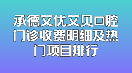 承德艾优艾贝口腔门诊收费明细及热门项目排行
