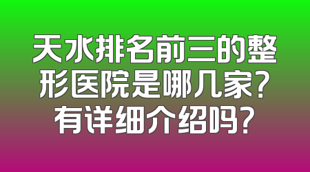 天水排名前三的整形医院是哪几家？有详细介绍吗？