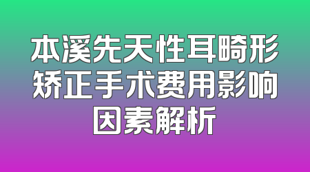 本溪先天性耳畸形矫正手术费用影响因素解析