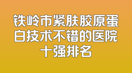 铁岭市紧肤胶原蛋白技术不错的医院十强排名