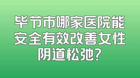 毕节市哪家医院能安全有效改善女性阴道松弛？