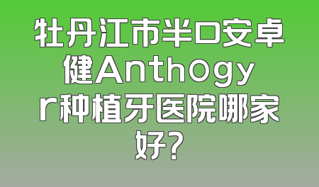 牡丹江市半口安卓健Anthogyr种植牙医院哪家好？