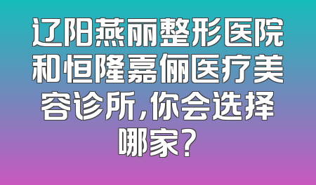 辽阳燕丽整形医院和恒隆嘉俪医疗美容诊所，你会选择哪家？