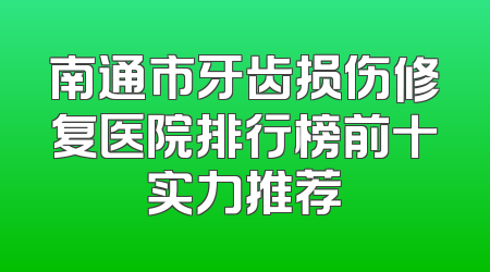南通市牙齿损伤修复医院排行榜前十实力推荐