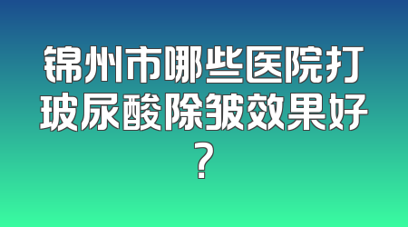 锦州市哪些医院打玻尿酸除皱效果好？
