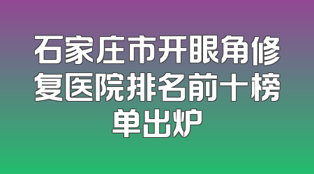石家庄市开眼角修复医院排名前十榜单出炉