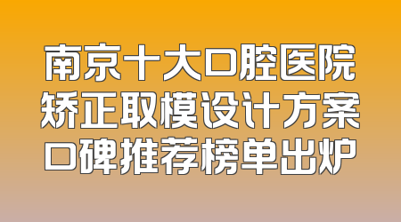 南京十大口腔医院矫正取模设计方案口碑推荐榜单出炉