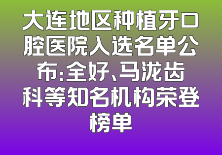 大连地区种植牙口腔医院入选名单公布：全好、马泷齿科等知名机构荣登榜单