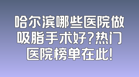 哈尔滨哪些医院做吸脂手术好？热门医院榜单在此！